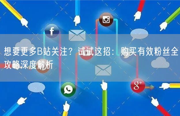 想要更多B站关注？试试这招：购买有效粉丝全攻略深度解析