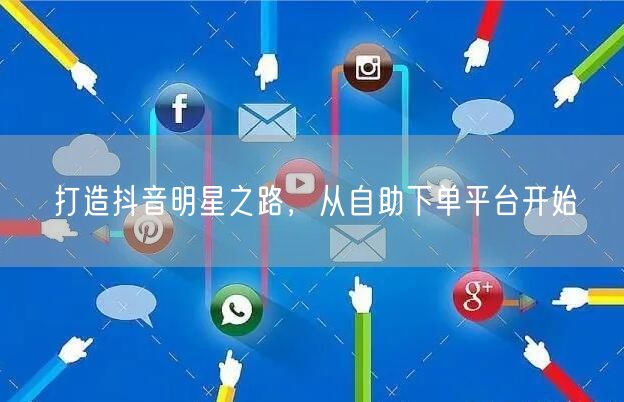 打造抖音明星之路，从自助下单平台开始