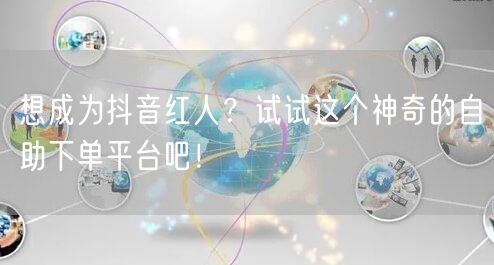 想成为抖音红人？试试这个神奇的自助下单平台吧！