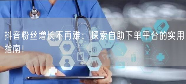 抖音粉丝增长不再难：探索自助下单平台的实用指南！