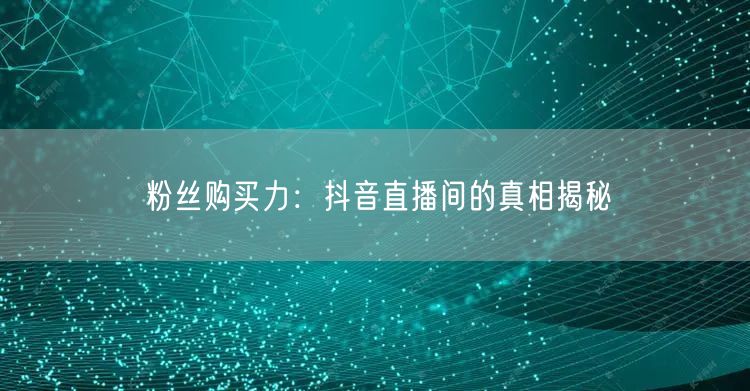 粉丝购买力：抖音直播间的真相揭秘