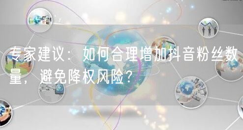 专家建议：如何合理增加抖音粉丝数量，避免降权风险？
