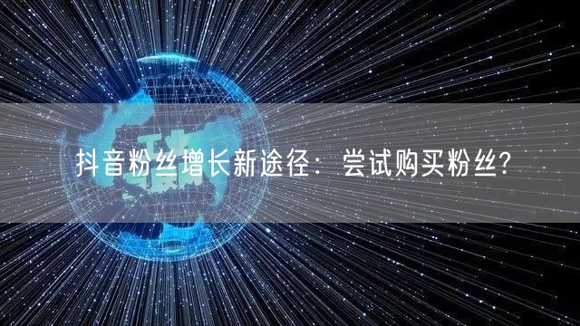 抖音粉丝增长新途径：尝试购买粉丝?