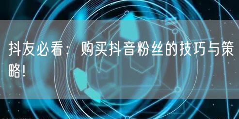 抖友必看：购买抖音粉丝的技巧与策略!