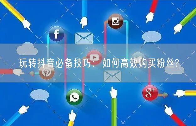 玩转抖音必备技巧：如何高效购买粉丝?