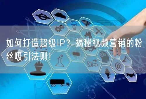 如何打造超级IP？揭秘视频营销的粉丝吸引法则！