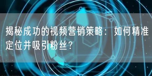 揭秘成功的视频营销策略：如何精准定位并吸引粉丝？