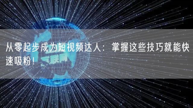 从零起步成为短视频达人：掌握这些技巧就能快速吸粉！