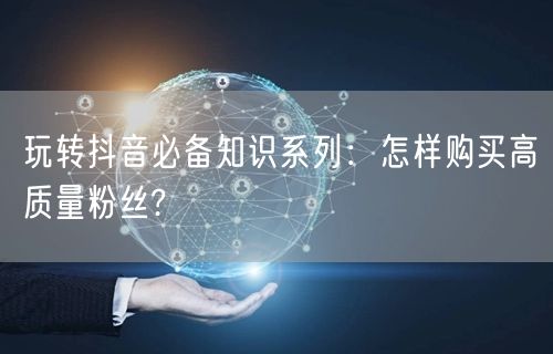 玩转抖音必备知识系列：怎样购买高质量粉丝?