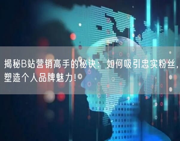 揭秘B站营销高手的秘诀：如何吸引忠实粉丝，塑造个人品牌魅力！