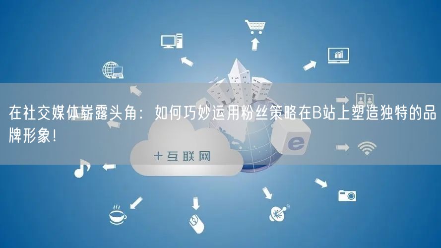 在社交媒体崭露头角：如何巧妙运用粉丝策略在B站上塑造独特的品牌形象！