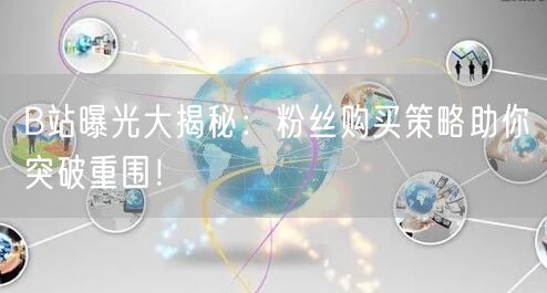 B站曝光大揭秘：粉丝购买策略助你突破重围！