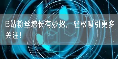 B站粉丝增长有妙招，轻松吸引更多关注！