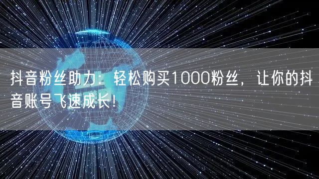 抖音粉丝助力：轻松购买1000粉丝，让你的抖音账号飞速成长！