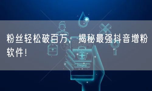 粉丝轻松破百万，揭秘最强抖音增粉软件！