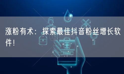 涨粉有术：探索最佳抖音粉丝增长软件！