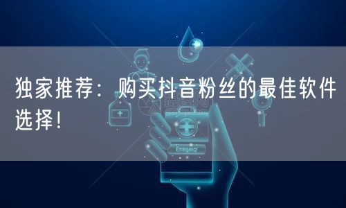 独家推荐：购买抖音粉丝的最佳软件选择！