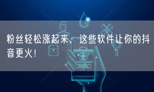 粉丝轻松涨起来，这些软件让你的抖音更火！