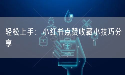 轻松上手：小红书点赞收藏小技巧分享