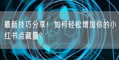 最新技巧分享！如何轻松增加你的小红书点藏量?