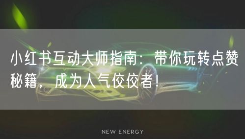 小红书互动大师指南：带你玩转点赞秘籍，成为人气佼佼者！