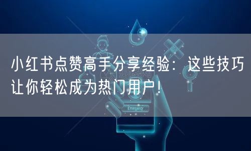 小红书点赞高手分享经验：这些技巧让你轻松成为热门用户！