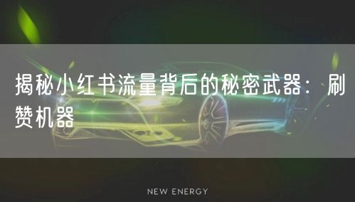 揭秘小红书流量背后的秘密武器：刷赞机器