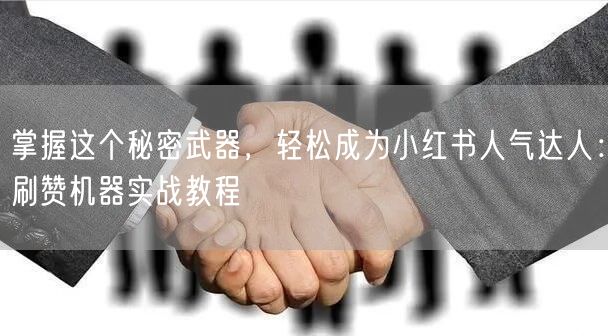 掌握这个秘密武器，轻松成为小红书人气达人：刷赞机器实战教程