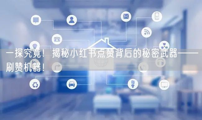 一探究竟！揭秘小红书点赞背后的秘密武器——刷赞机器！