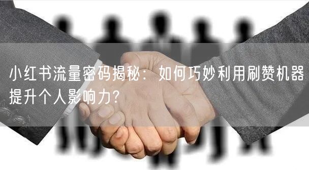 小红书流量密码揭秘：如何巧妙利用刷赞机器提升个人影响力？