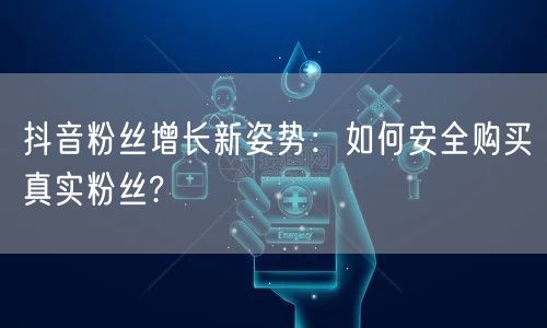 抖音粉丝增长新姿势：如何安全购买真实粉丝?