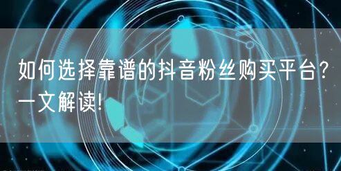 如何选择靠谱的抖音粉丝购买平台？一文解读!