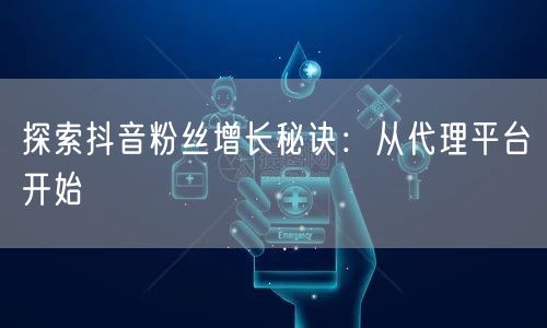 探索抖音粉丝增长秘诀：从代理平台开始