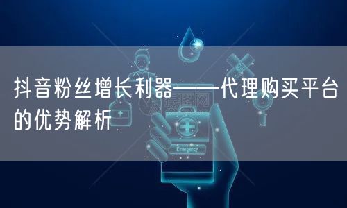 抖音粉丝增长利器——代理购买平台的优势解析