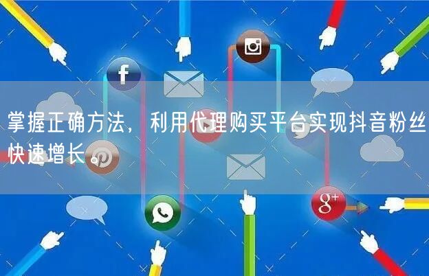 掌握正确方法，利用代理购买平台实现抖音粉丝快速增长。