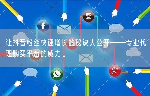 让抖音粉丝快速增长的秘诀大公开——专业代理购买平台的威力。