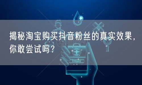 揭秘淘宝购买抖音粉丝的真实效果，你敢尝试吗？