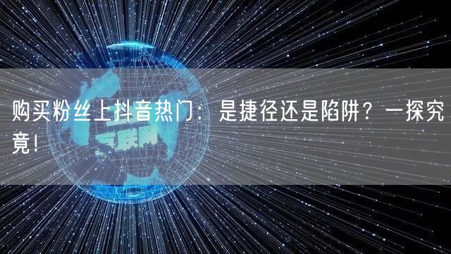 购买粉丝上抖音热门：是捷径还是陷阱？一探究竟！
