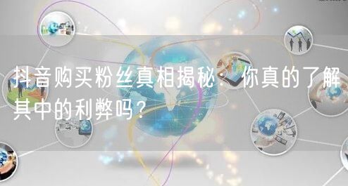 抖音购买粉丝真相揭秘：你真的了解其中的利弊吗？