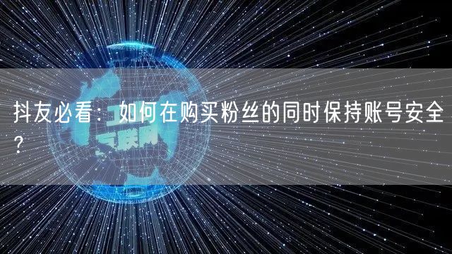 抖友必看：如何在购买粉丝的同时保持账号安全？
