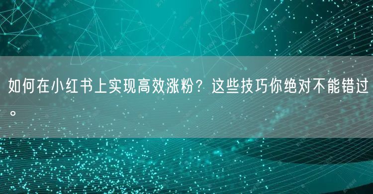 如何在小红书上实现高效涨粉？这些技巧你绝对不能错过。