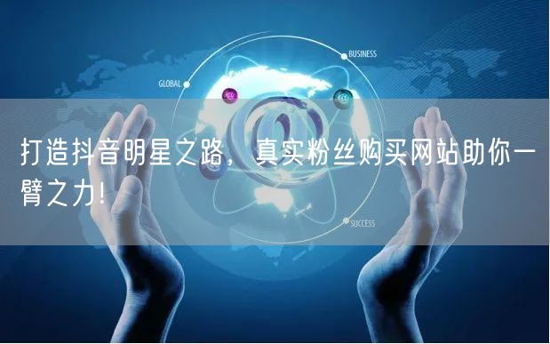 打造抖音明星之路，真实粉丝购买网站助你一臂之力！