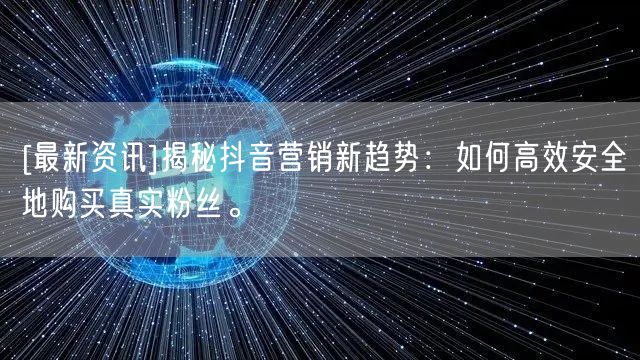 [最新资讯]揭秘抖音营销新趋势：如何高效安全地购买真实粉丝。