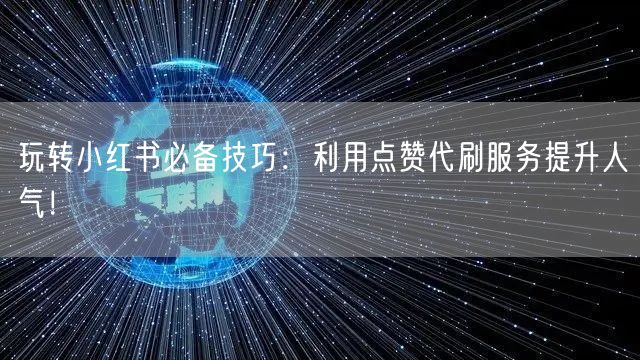 玩转小红书必备技巧：利用点赞代刷服务提升人气！