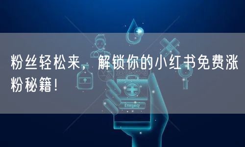 粉丝轻松来，解锁你的小红书免费涨粉秘籍！