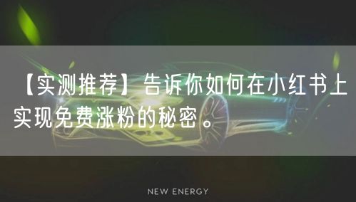 【实测推荐】告诉你如何在小红书上实现免费涨粉的秘密。