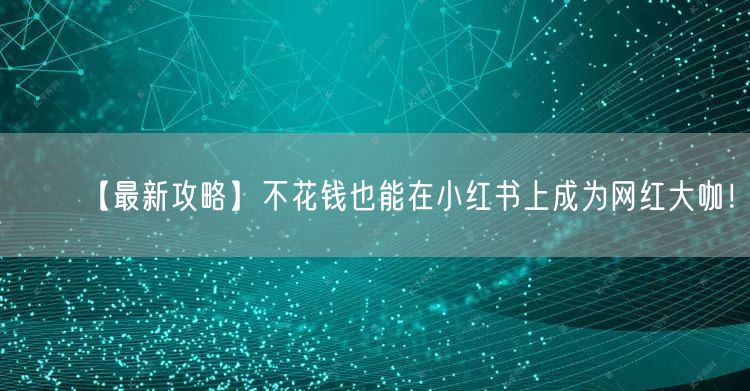 【最新攻略】不花钱也能在小红书上成为网红大咖！