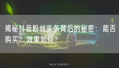 揭秘抖音粉丝头条背后的秘密：能否购买？效果如何？