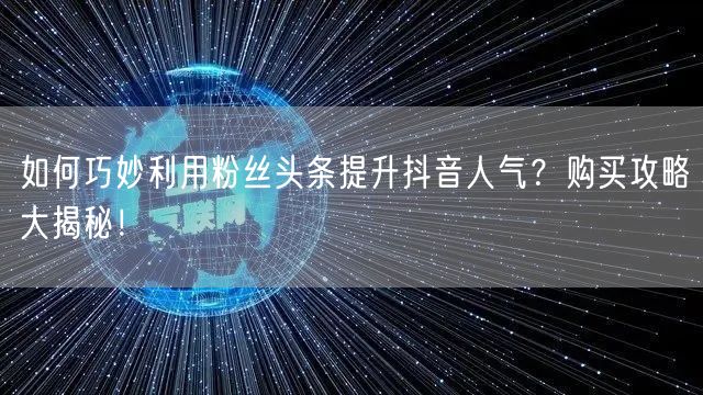 如何巧妙利用粉丝头条提升抖音人气？购买攻略大揭秘！