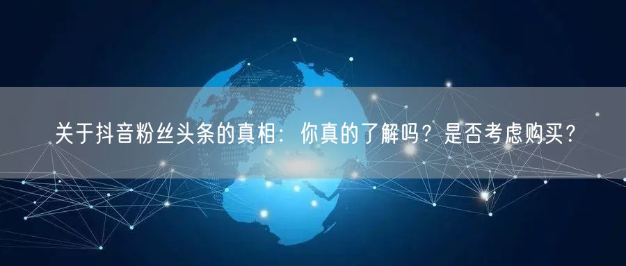 关于抖音粉丝头条的真相：你真的了解吗？是否考虑购买？